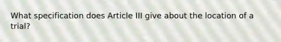 What specification does Article III give about the location of a trial?