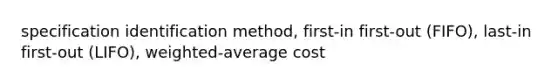 specification identification method, first-in first-out (FIFO), last-in first-out (LIFO), weighted-average cost