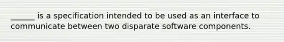 ______ is a specification intended to be used as an interface to communicate between two disparate software components.