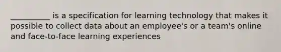 __________ is a specification for learning technology that makes it possible to collect data about an employee's or a team's online and face-to-face learning experiences