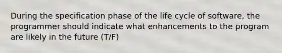 During the specification phase of the life cycle of software, the programmer should indicate what enhancements to the program are likely in the future (T/F)