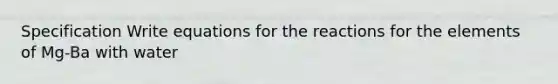Specification Write equations for the reactions for the elements of Mg-Ba with water