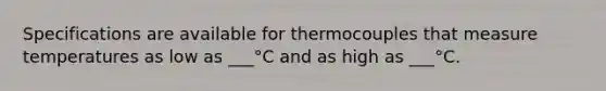 Specifications are available for thermocouples that measure temperatures as low as ___°C and as high as ___°C.