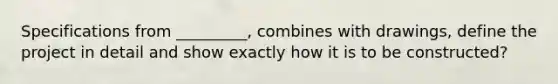 Specifications from _________, combines with drawings, define the project in detail and show exactly how it is to be constructed?