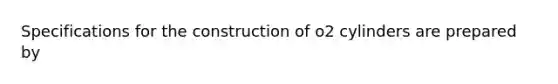 Specifications for the construction of o2 cylinders are prepared by
