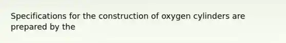 Specifications for the construction of oxygen cylinders are prepared by the