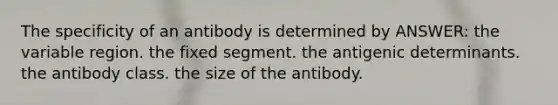 The specificity of an antibody is determined by ANSWER: the variable region. the fixed segment. the antigenic determinants. the antibody class. the size of the antibody.