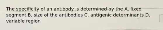 The specificity of an antibody is determined by the A. fixed segment B. size of the antibodies C. antigenic determinants D. variable region