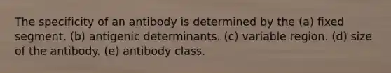 The specificity of an antibody is determined by the (a) fixed segment. (b) antigenic determinants. (c) variable region. (d) size of the antibody. (e) antibody class.