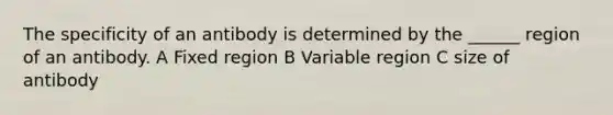 The specificity of an antibody is determined by the ______ region of an antibody. A Fixed region B Variable region C size of antibody