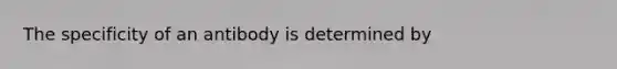 The specificity of an antibody is determined by