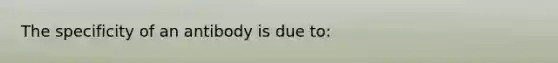 The specificity of an antibody is due to: