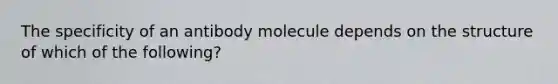 The specificity of an antibody molecule depends on the structure of which of the following?