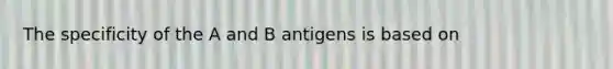 The specificity of the A and B antigens is based on