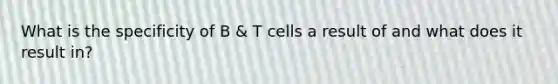 What is the specificity of B & T cells a result of and what does it result in?