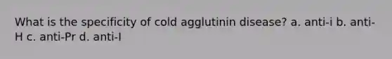 What is the specificity of cold agglutinin disease? a. anti-i b. anti-H c. anti-Pr d. anti-I