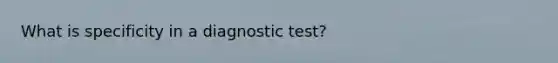 What is specificity in a diagnostic test?