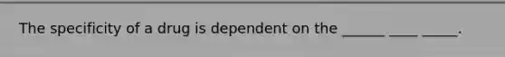 The specificity of a drug is dependent on the ______ ____ _____.