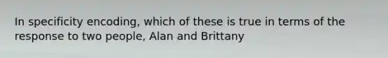 In specificity encoding, which of these is true in terms of the response to two people, Alan and Brittany