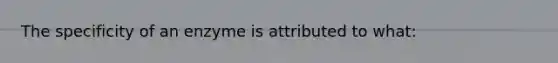 The specificity of an enzyme is attributed to what: