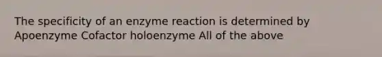 The specificity of an enzyme reaction is determined by Apoenzyme Cofactor holoenzyme All of the above