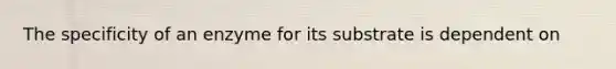 The specificity of an enzyme for its substrate is dependent on