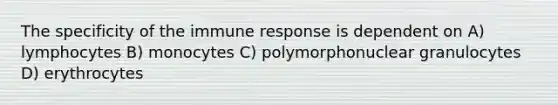 The specificity of the immune response is dependent on A) lymphocytes B) monocytes C) polymorphonuclear granulocytes D) erythrocytes