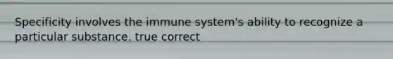 Specificity involves the immune system's ability to recognize a particular substance. true correct