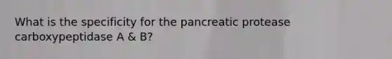 What is the specificity for the pancreatic protease carboxypeptidase A & B?