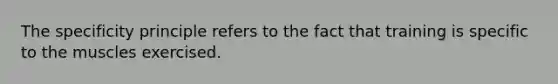 The specificity principle refers to the fact that training is specific to the muscles exercised.
