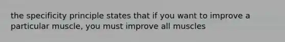 the specificity principle states that if you want to improve a particular muscle, you must improve all muscles