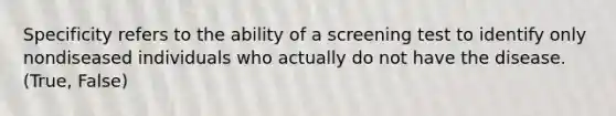 Specificity refers to the ability of a screening test to identify only nondiseased individuals who actually do not have the disease. (True, False)