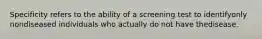 Specificity refers to the ability of a screening test to identifyonly nondiseased individuals who actually do not have thedisease.