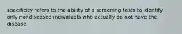 specificity refers to the ability of a screening tests to identify only nondiseased individuals who actually do not have the disease