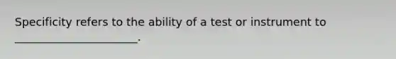 Specificity refers to the ability of a test or instrument to ______________________.