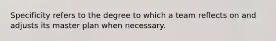 Specificity refers to the degree to which a team reflects on and adjusts its master plan when necessary.