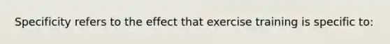 Specificity refers to the effect that exercise training is specific to: