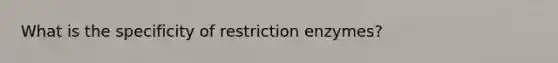 What is the specificity of restriction enzymes?