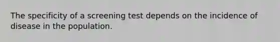 The specificity of a screening test depends on the incidence of disease in the population.