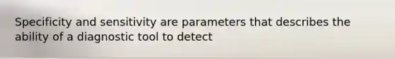 Specificity and sensitivity are parameters that describes the ability of a diagnostic tool to detect