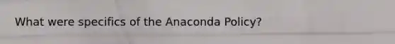 What were specifics of the Anaconda Policy?