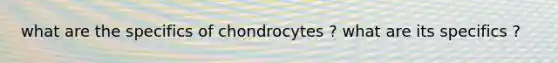 what are the specifics of chondrocytes ? what are its specifics ?