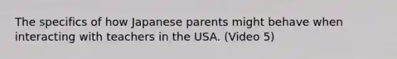 The specifics of how Japanese parents might behave when interacting with teachers in the USA. (Video 5)