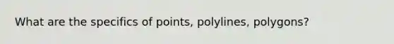 What are the specifics of points, polylines, polygons?