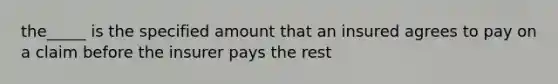 the_____ is the specified amount that an insured agrees to pay on a claim before the insurer pays the rest