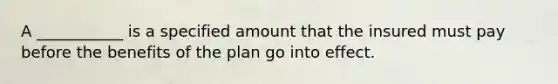 A ___________ is a specified amount that the insured must pay before the benefits of the plan go into effect.