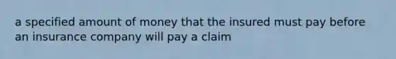 a specified amount of money that the insured must pay before an insurance company will pay a claim