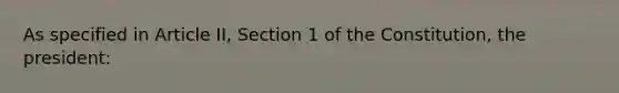 As specified in Article II, Section 1 of the Constitution, the president: