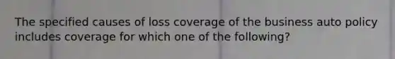 The specified causes of loss coverage of the business auto policy includes coverage for which one of the following?