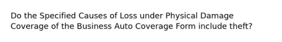 Do the Specified Causes of Loss under Physical Damage Coverage of the Business Auto Coverage Form include theft?